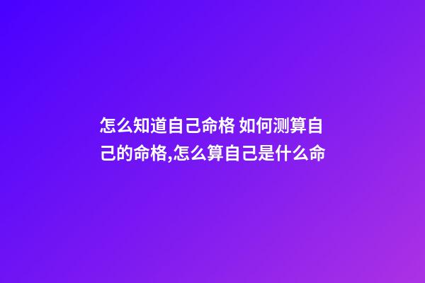 怎么知道自己命格 如何测算自己的命格,怎么算自己是什么命-第1张-观点-玄机派
